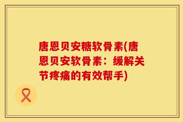 唐恩贝安糖软骨素(唐恩贝安软骨素：缓解关节疼痛的有效帮手)