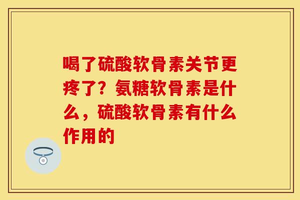 喝了硫酸软骨素关节更疼了？氨糖软骨素是什么，硫酸软骨素有什么作用的