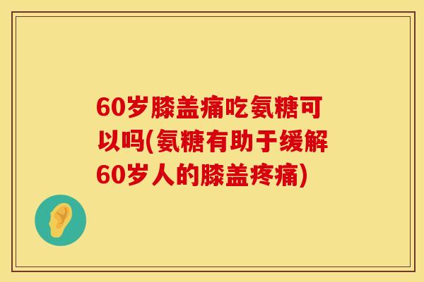 60岁膝盖痛吃氨糖可以吗(氨糖有助于缓解60岁人的膝盖疼痛)