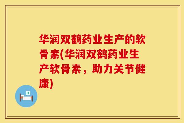 华润双鹤药业生产的软骨素(华润双鹤药业生产软骨素，助力关节健康)
