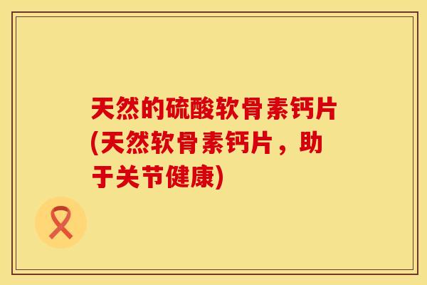 天然的硫酸软骨素钙片(天然软骨素钙片，助于关节健康)