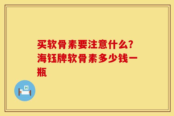 买软骨素要注意什么？海钰牌软骨素多少钱一瓶