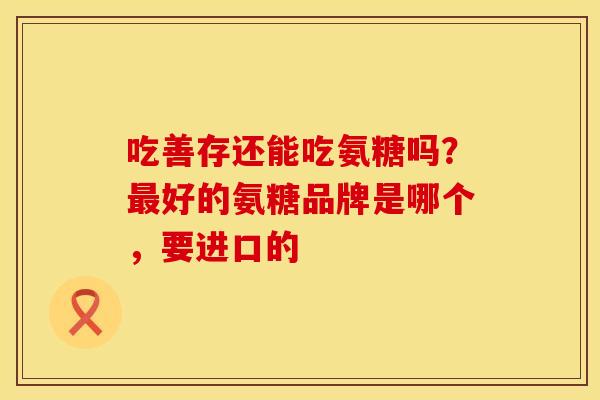 吃善存还能吃氨糖吗？最好的氨糖品牌是哪个，要进口的