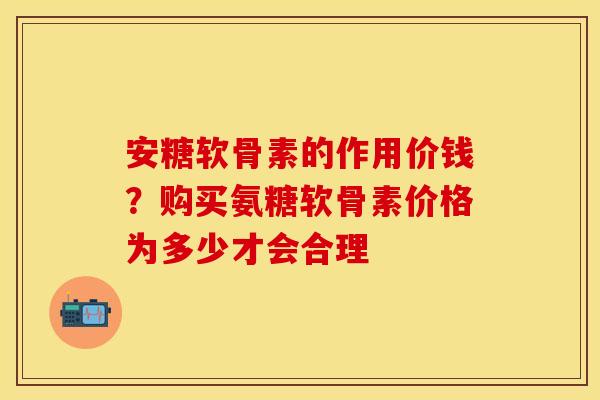 安糖软骨素的作用价钱？购买氨糖软骨素价格为多少才会合理