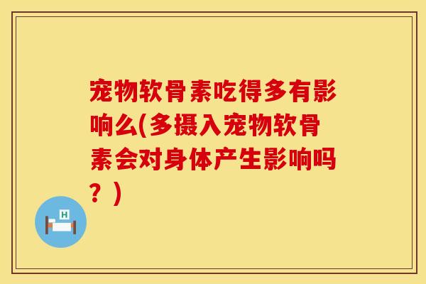 宠物软骨素吃得多有影响么(多摄入宠物软骨素会对身体产生影响吗？)