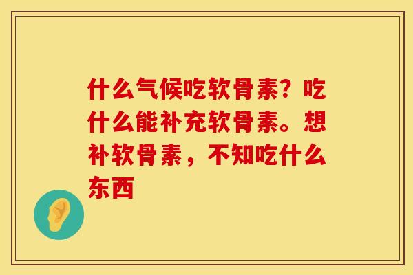 什么气候吃软骨素？吃什么能补充软骨素。想补软骨素，不知吃什么东西