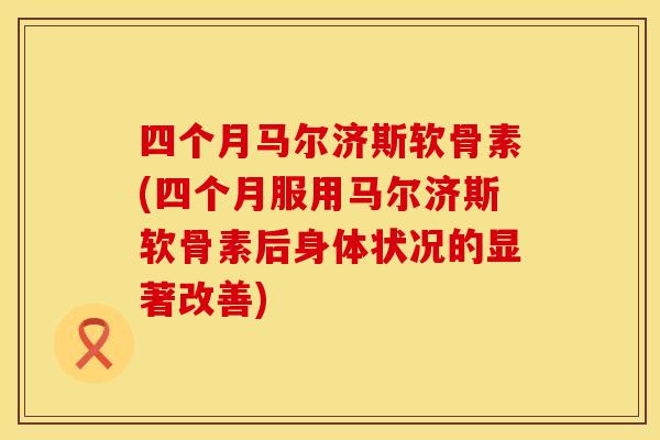 四个月马尔济斯软骨素(四个月服用马尔济斯软骨素后身体状况的显著改善)