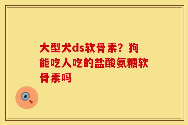 大型犬ds软骨素？狗能吃人吃的盐酸氨糖软骨素吗