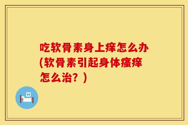 吃软骨素身上痒怎么办(软骨素引起身体瘙痒怎么治？)