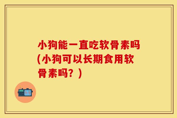 小狗能一直吃软骨素吗(小狗可以长期食用软骨素吗？)
