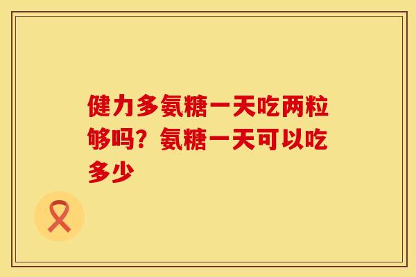 健力多氨糖一天吃两粒够吗?氨糖一天可以吃多少 健力多氨糖一天吃两粒够吗?氨糖一天可以吃多少