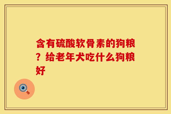 含有硫酸软骨素的狗粮？给老年犬吃什么狗粮好