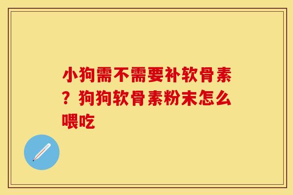 小狗需不需要补软骨素？狗狗软骨素粉末怎么喂吃