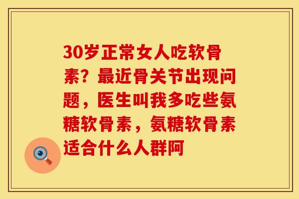 30岁正常女人吃软骨素？最近骨关节出现问题，医生叫我多吃些氨糖软骨素，氨糖软骨素适合什么人群阿