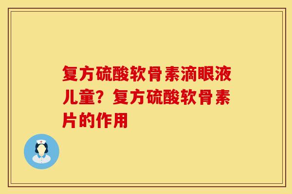 复方硫酸软骨素滴眼液儿童？复方硫酸软骨素片的作用