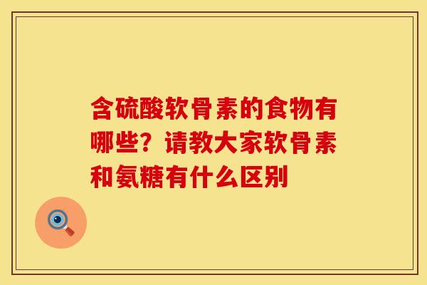 含硫酸软骨素的食物有哪些？请教大家软骨素和氨糖有什么区别