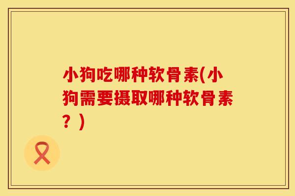 小狗吃哪种软骨素(小狗需要摄取哪种软骨素？)