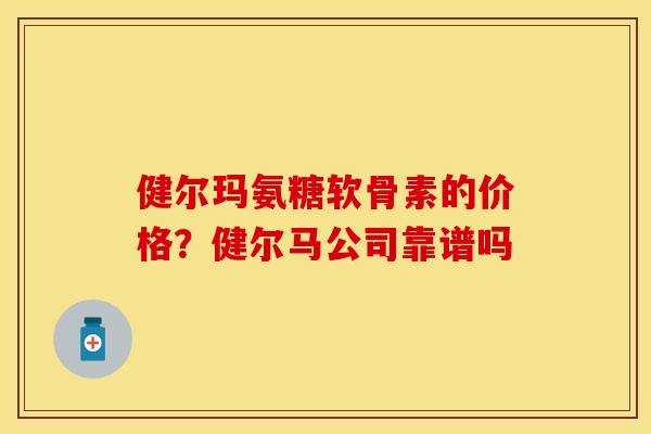 健尔玛氨糖软骨素的价格？健尔马公司靠谱吗
