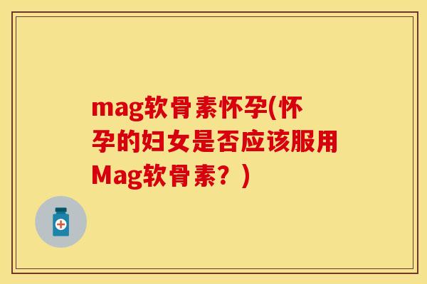 mag软骨素怀孕(怀孕的妇女是否应该服用Mag软骨素？)