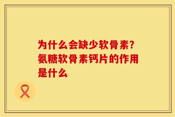 为什么会缺少软骨素?氨糖软骨素钙片的作用是什么
