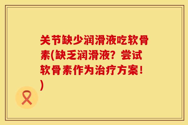 关节缺少润滑液吃软骨素(缺乏润滑液？尝试软骨素作为治疗方案！)