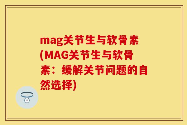 mag关节生与软骨素(MAG关节生与软骨素：缓解关节问题的自然选择)