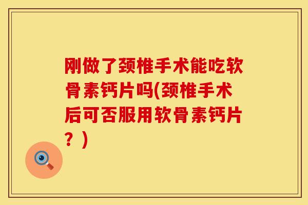 刚做了颈椎手术能吃软骨素钙片吗(颈椎手术后可否服用软骨素钙片？)