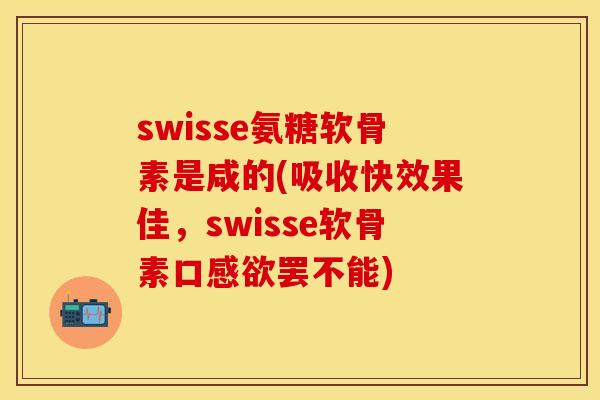swisse氨糖软骨素是咸的(吸收快效果佳，swisse软骨素口感欲罢不能)