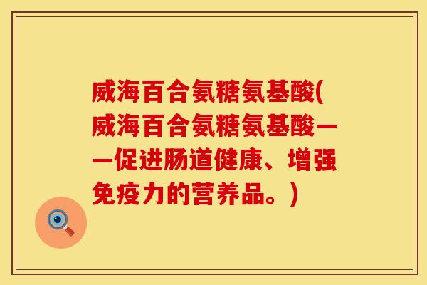 威海百合氨糖氨基酸(威海百合氨糖氨基酸——促进肠道健康、增强免疫力的营养品。)