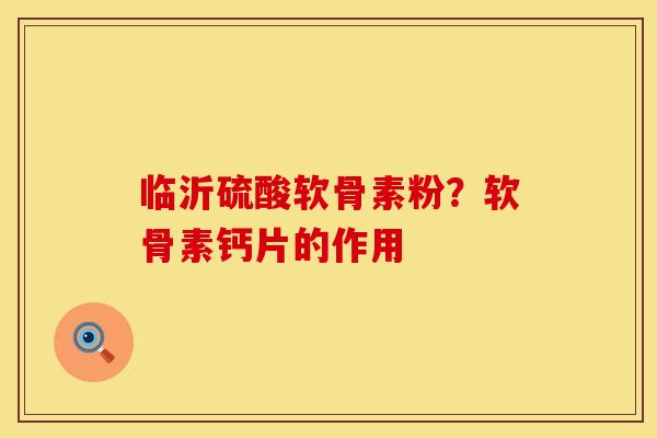 临沂硫酸软骨素粉？软骨素钙片的作用