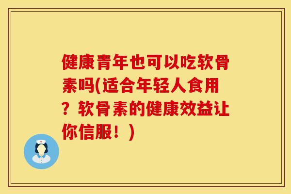健康青年也可以吃软骨素吗(适合年轻人食用？软骨素的健康效益让你信服！)