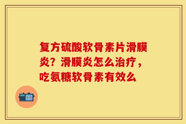 复方硫酸软骨素片滑膜炎？滑膜炎怎么治疗，吃氨糖软骨素有效么