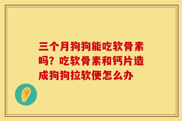 三个月狗狗能吃软骨素吗？吃软骨素和钙片造成狗狗拉软便怎么办