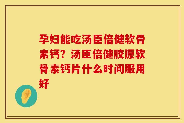 孕妇能吃汤臣倍健软骨素钙？汤臣倍健胶原软骨素钙片什么时间服用好