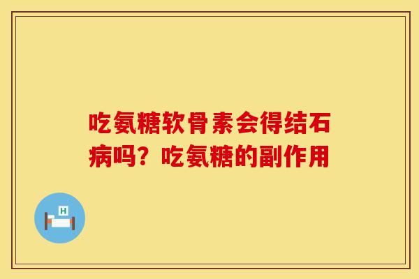 吃氨糖软骨素会得结石病吗？吃氨糖的副作用