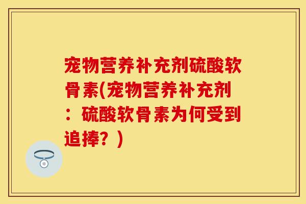 宠物营养补充剂硫酸软骨素(宠物营养补充剂:硫酸软骨素为何受到追捧?) 宠物营养补充剂硫酸软骨素(宠物营养补充剂:硫酸软骨素为何受到追捧?)