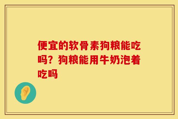 便宜的软骨素狗粮能吃吗？狗粮能用牛奶泡着吃吗