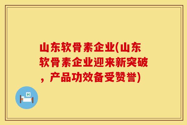 山东软骨素企业(山东软骨素企业迎来新突破，产品功效备受赞誉)