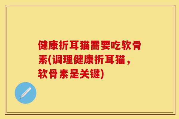 健康折耳猫需要吃软骨素(调理健康折耳猫，软骨素是关键)