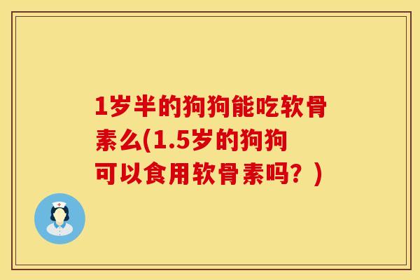 1岁半的狗狗能吃软骨素么(1.5岁的狗狗可以食用软骨素吗？)