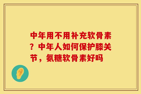中年用不用补充软骨素？中年人如何保护膝关节，氨糖软骨素好吗