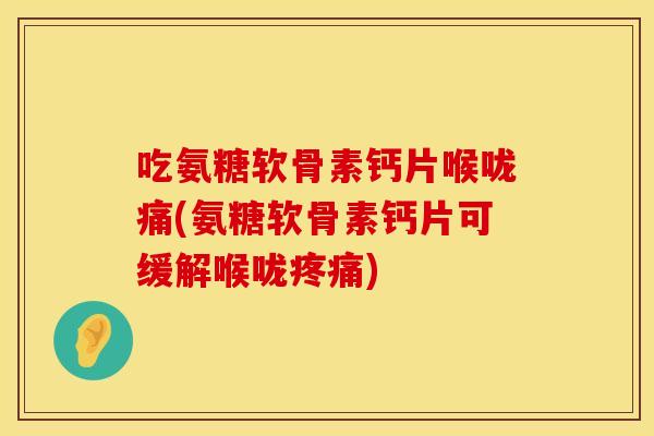 吃氨糖软骨素钙片喉咙痛(氨糖软骨素钙片可缓解喉咙疼痛)