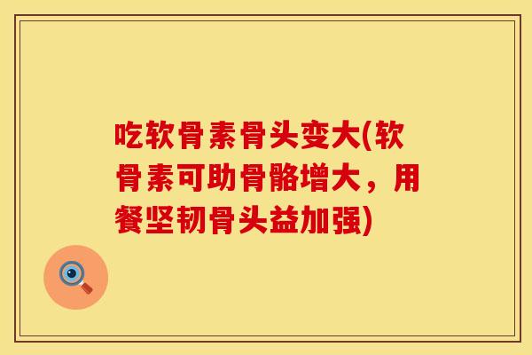 吃软骨素骨头变大(软骨素可助骨骼增大，用餐坚韧骨头益加强)