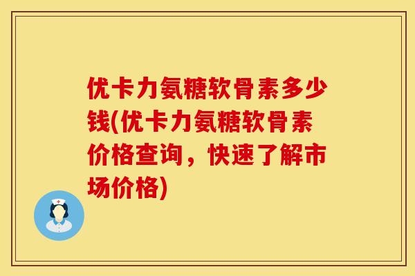 优卡力氨糖软骨素多少钱(优卡力氨糖软骨素价格查询,快速了解市场价格) 优卡力氨糖软骨素多少钱(优卡力氨糖软骨素价格查询,快速了解市场价格)