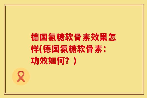 德国氨糖软骨素效果怎样(德国氨糖软骨素：功效如何？)
