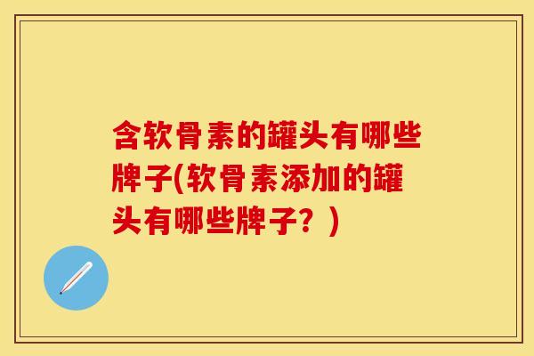 含软骨素的罐头有哪些牌子(软骨素添加的罐头有哪些牌子？)