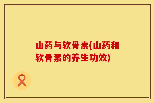 山药与软骨素(山药和软骨素的养生功效) 山药与软骨素(山药和软骨素的养生功效)