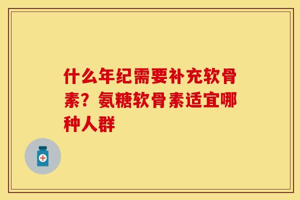 什么年纪需要补充软骨素？氨糖软骨素适宜哪种人群