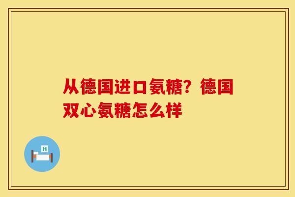 从德国进口氨糖?德国双心氨糖怎么样 从德国进口氨糖?德国双心氨糖怎么样
