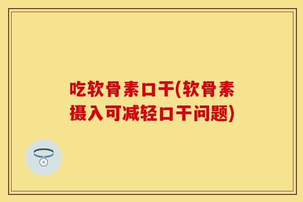 吃软骨素口干(软骨素摄入可减轻口干问题)